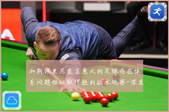 加斯佩里尼直言意大利足球存在体系问题难以取得胜利战术观察-深度解析