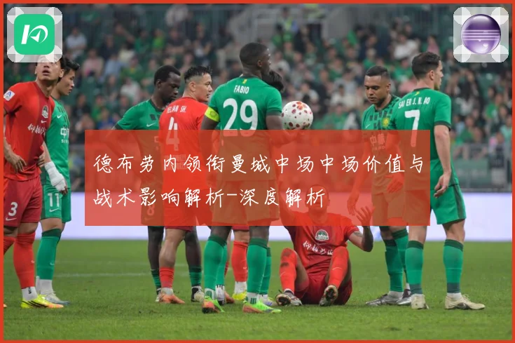 德布劳内领衔曼城中场中场价值与战术影响解析-深度解析