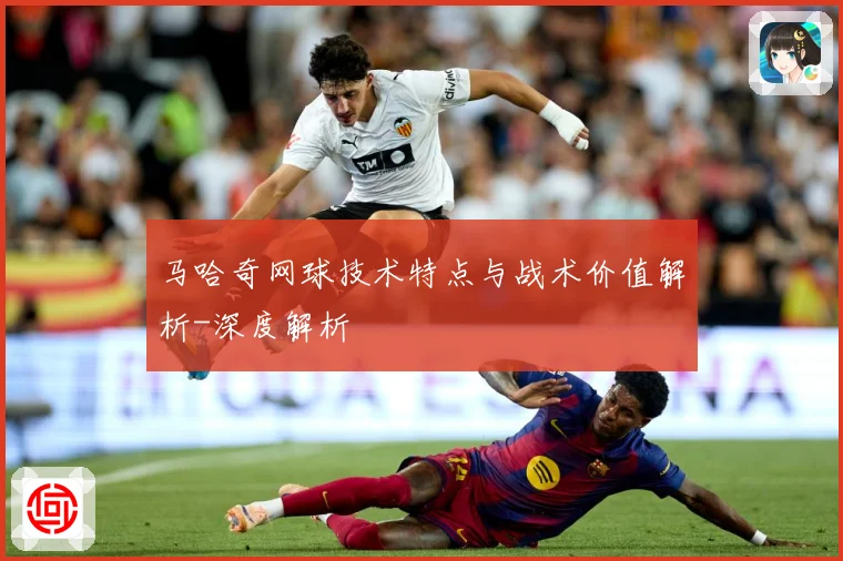 马哈奇网球技术特点与战术价值解析-深度解析