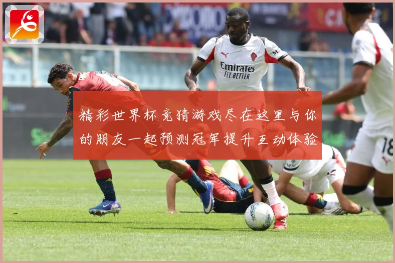 精彩世界杯竞猜游戏尽在这里与你的朋友一起预测冠军提升互动体验数据研判-深度解析