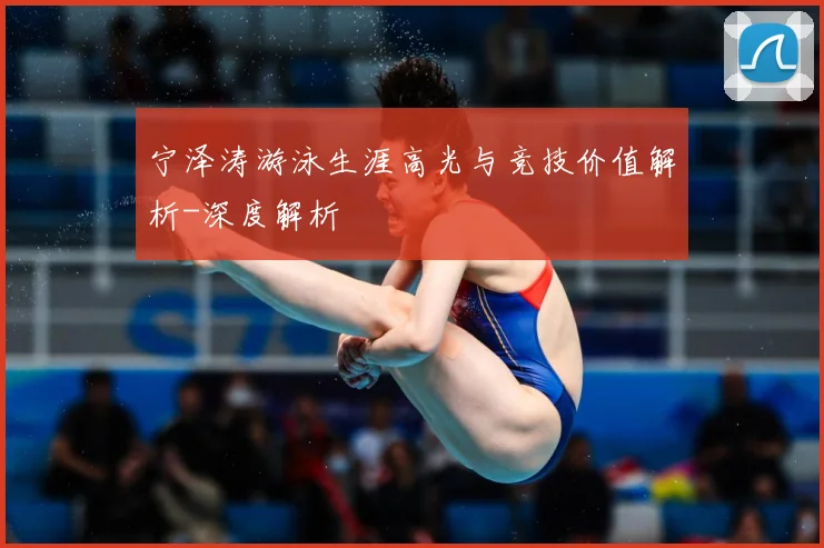 宁泽涛游泳生涯高光与竞技价值解析-深度解析