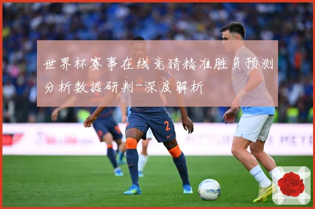 世界杯赛事在线竞猜精准胜负预测分析数据研判-深度解析