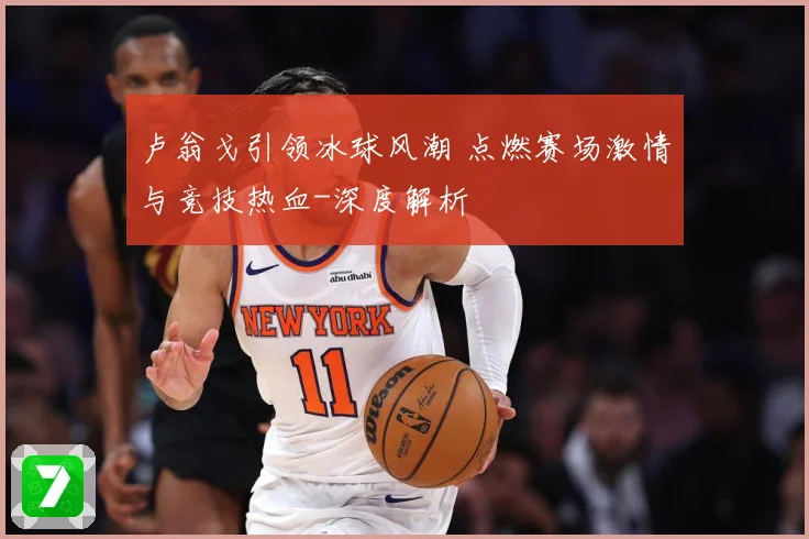 卢翁戈引领冰球风潮 点燃赛场激情与竞技热血-深度解析