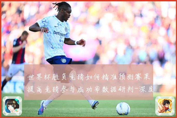 世界杯胜负竞猜如何精准预测赛果提高竞猜参与成功率数据研判-深度解析