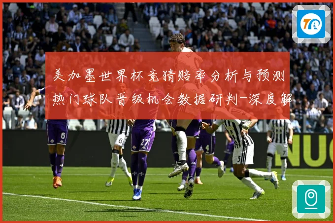 美加墨世界杯竞猜赔率分析与预测热门球队晋级机会数据研判-深度解析