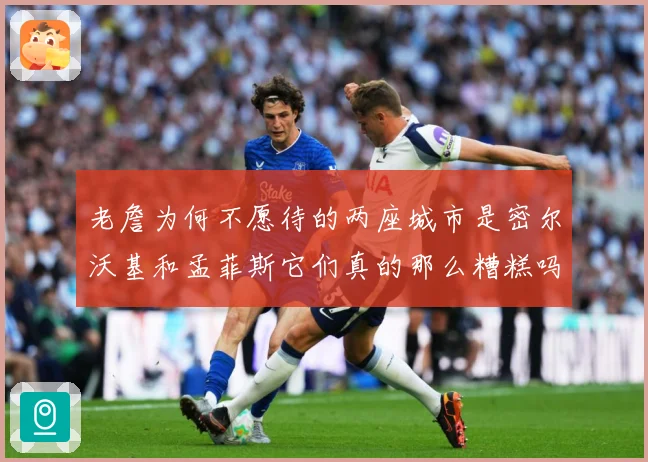 老詹为何不愿待的两座城市是密尔沃基和孟菲斯它们真的那么糟糕吗赛场复盘-深度解析