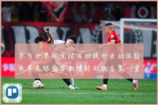 参与世界杯竞猜活动提升互动体验共享足球盛宴激情时刻欢乐聚一堂数据研判-深度解析