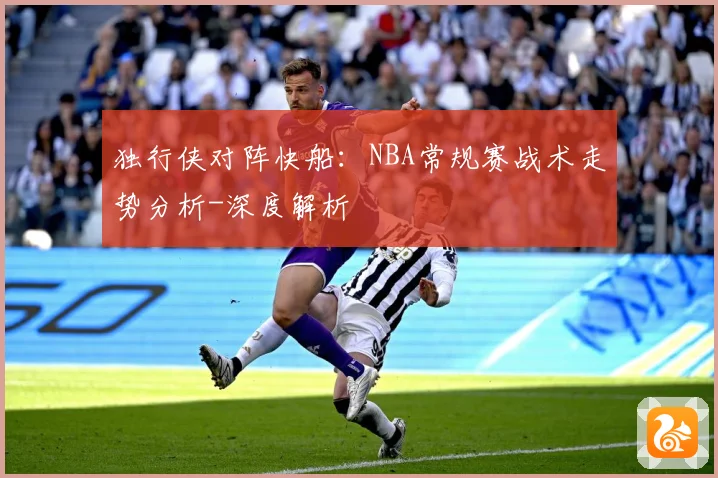 独行侠对阵快船：NBA常规赛战术走势分析-深度解析
