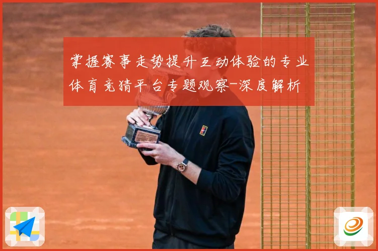 掌握赛事走势提升互动体验的专业体育竞猜平台专题观察-深度解析