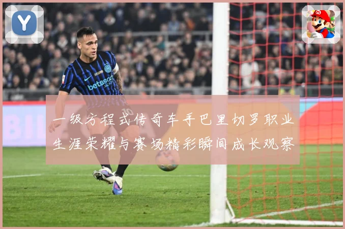 一级方程式传奇车手巴里切罗职业生涯荣耀与赛场精彩瞬间成长观察-深度解析