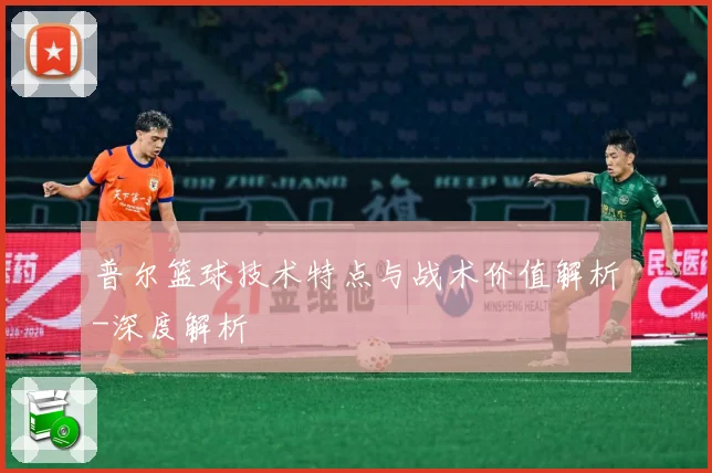 普尔篮球技术特点与战术价值解析-深度解析
