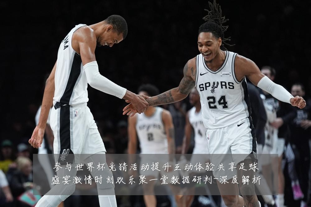参与世界杯竞猜活动提升互动体验共享足球盛宴激情时刻欢乐聚一堂数据研判-深度解析