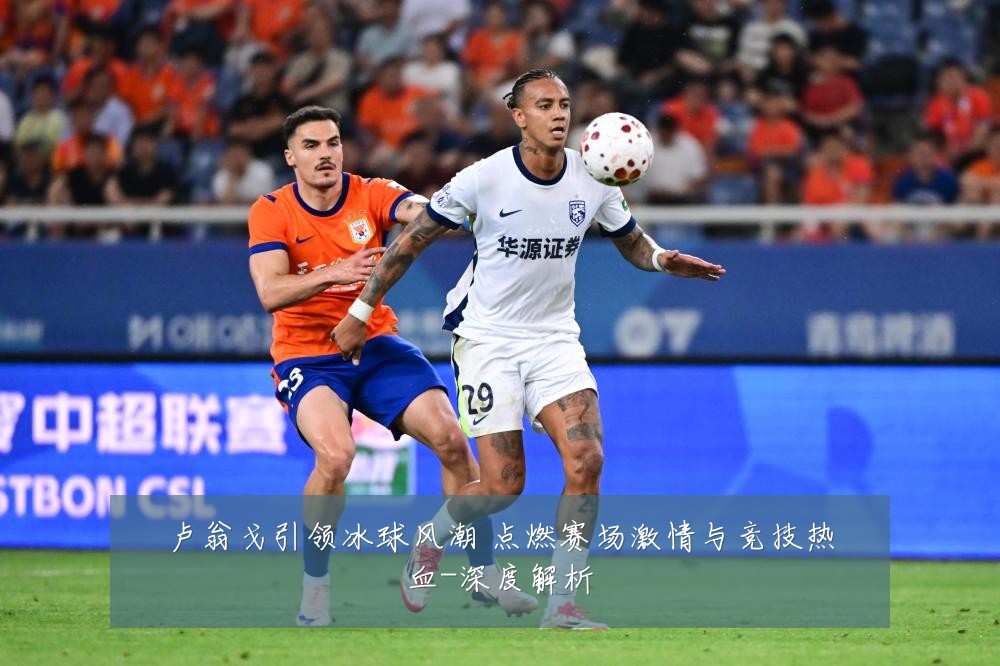 卢翁戈引领冰球风潮 点燃赛场激情与竞技热血-深度解析