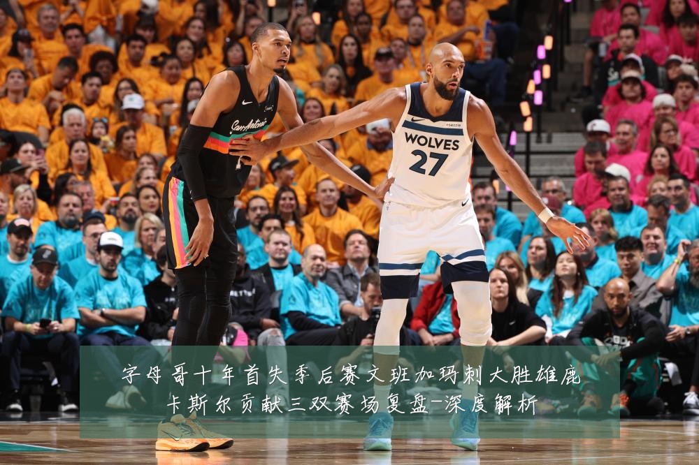 字母哥十年首失季后赛文班加玛刺大胜雄鹿卡斯尔贡献三双赛场复盘-深度解析