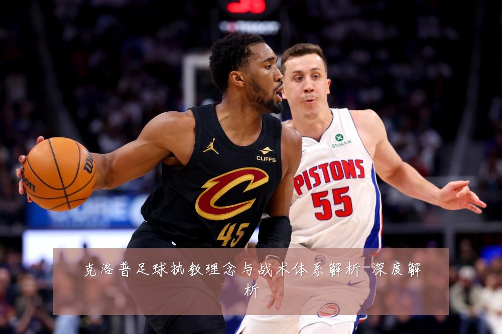 克洛普足球执教理念与战术体系解析-深度解析